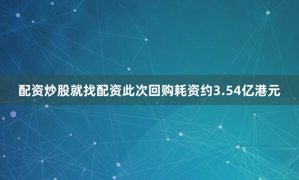 配资炒股就找配资此次回购耗资约3.54亿港元
