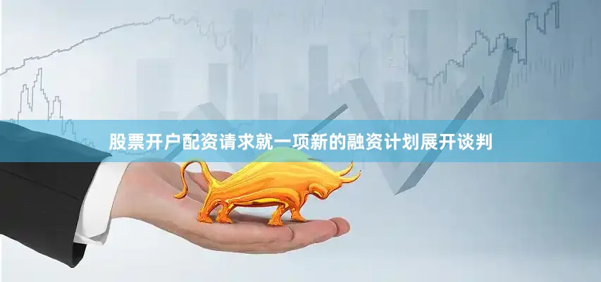 股票开户配资请求就一项新的融资计划展开谈判