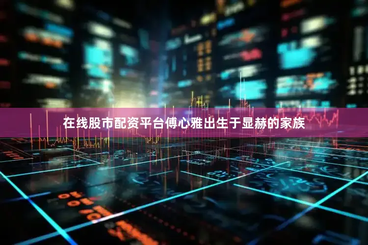 在线股市配资平台傅心雅出生于显赫的家族