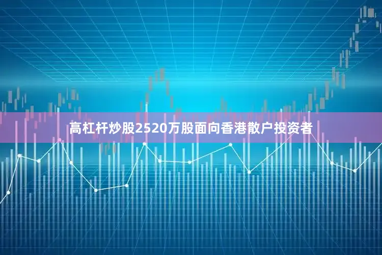 高杠杆炒股2520万股面向香港散户投资者