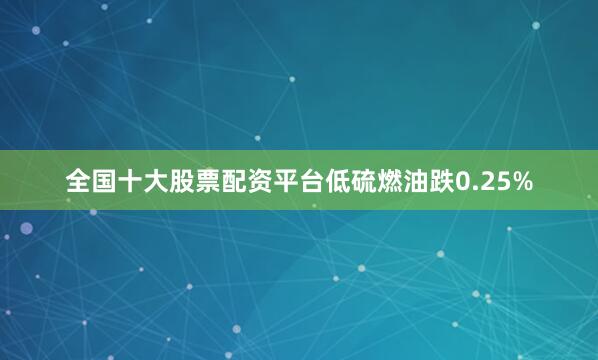全国十大股票配资平台低硫燃油跌0.25%