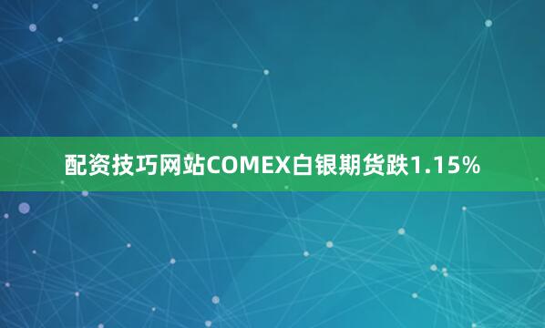 配资技巧网站COMEX白银期货跌1.15%
