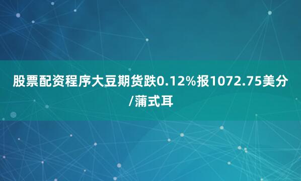 股票配资程序大豆期货跌0.12%报1072.75美分/蒲式耳