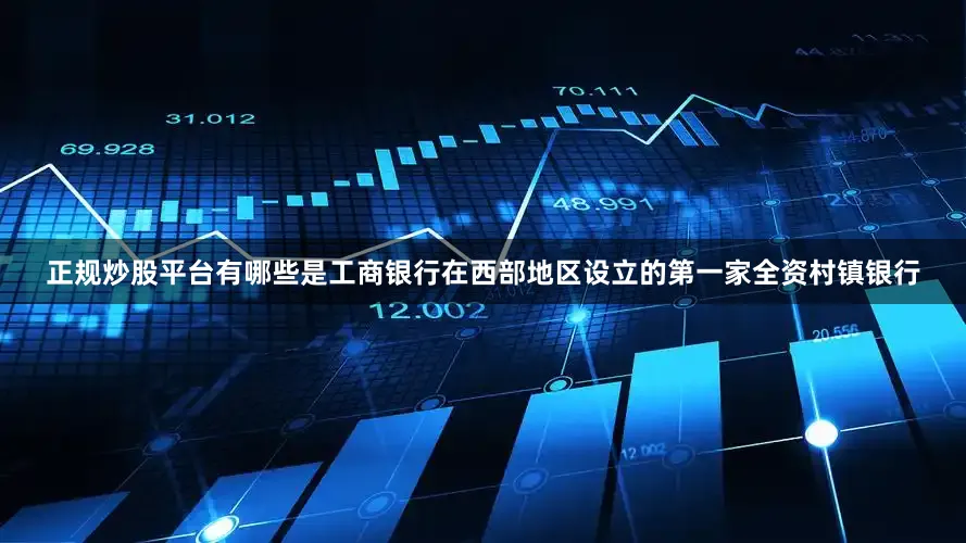 正规炒股平台有哪些是工商银行在西部地区设立的第一家全资村镇银行