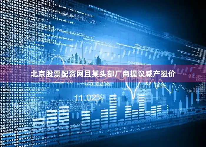 北京股票配资网且某头部厂商提议减产挺价