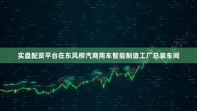 实盘配资平台在东风柳汽商用车智能制造工厂总装车间