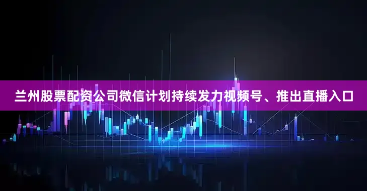 兰州股票配资公司微信计划持续发力视频号、推出直播入口