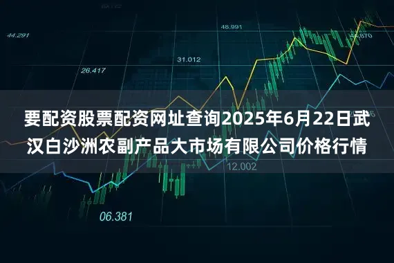 要配资股票配资网址查询2025年6月22日武汉白沙洲农副产品大市场有限公司价格行情