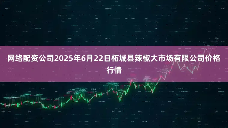 网络配资公司2025年6月22日柘城县辣椒大市场有限公司价格行情