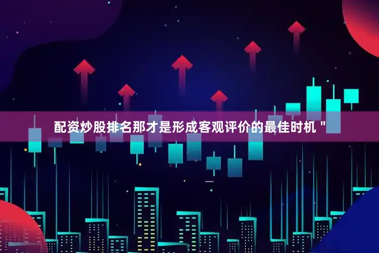 配资炒股排名那才是形成客观评价的最佳时机＂