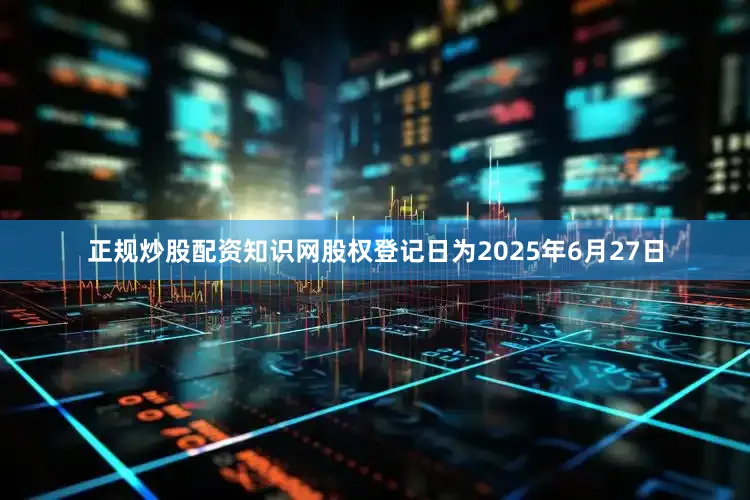 正规炒股配资知识网股权登记日为2025年6月27日