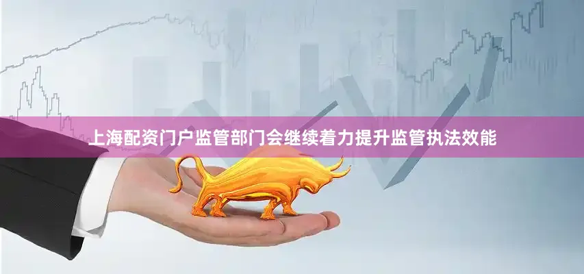 上海配资门户　　监管部门会继续着力提升监管执法效能