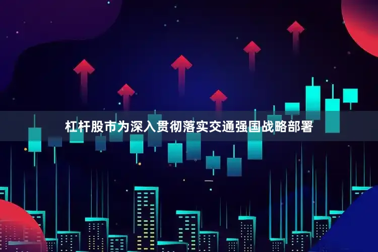 杠杆股市为深入贯彻落实交通强国战略部署
