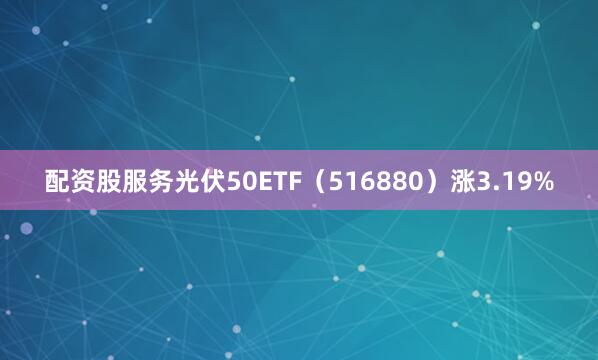 配资股服务光伏50ETF（516880）涨3.19%