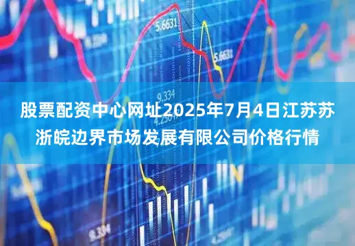 股票配资中心网址2025年7月4日江苏苏浙皖边界市场发展有限公司价格行情