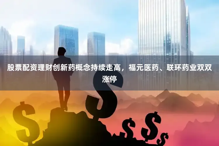 股票配资理财创新药概念持续走高，福元医药、联环药业双双涨停
