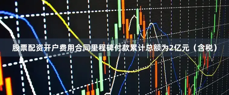股票配资开户费用合同里程碑付款累计总额为2亿元（含税）