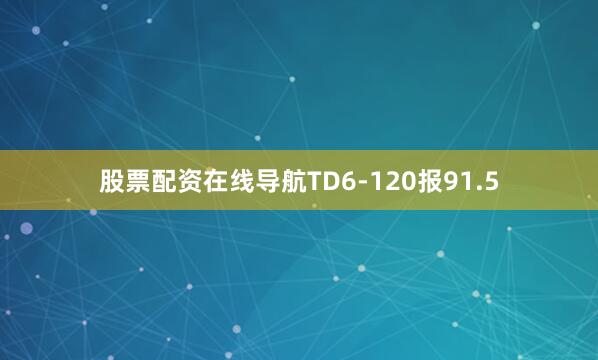 股票配资在线导航TD6-120报91.5