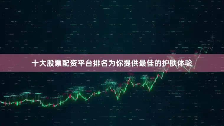 十大股票配资平台排名为你提供最佳的护肤体验