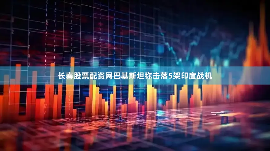 长春股票配资网巴基斯坦称击落5架印度战机