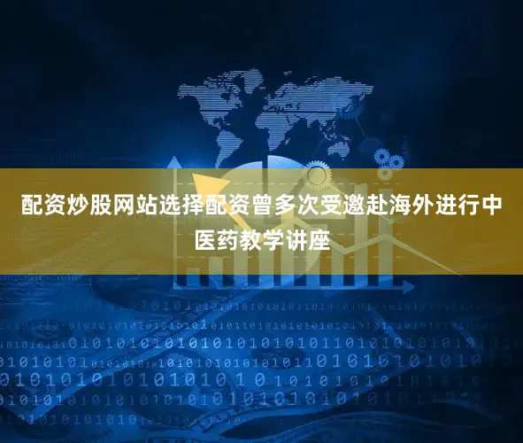 配资炒股网站选择配资曾多次受邀赴海外进行中医药教学讲座