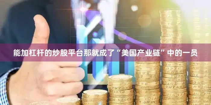 能加杠杆的炒股平台那就成了“美国产业链”中的一员