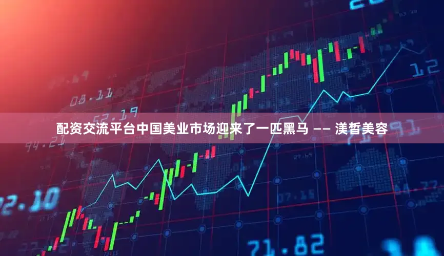 配资交流平台中国美业市场迎来了一匹黑马 —— 渼皙美容