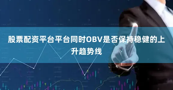 股票配资平台平台同时OBV是否保持稳健的上升趋势线