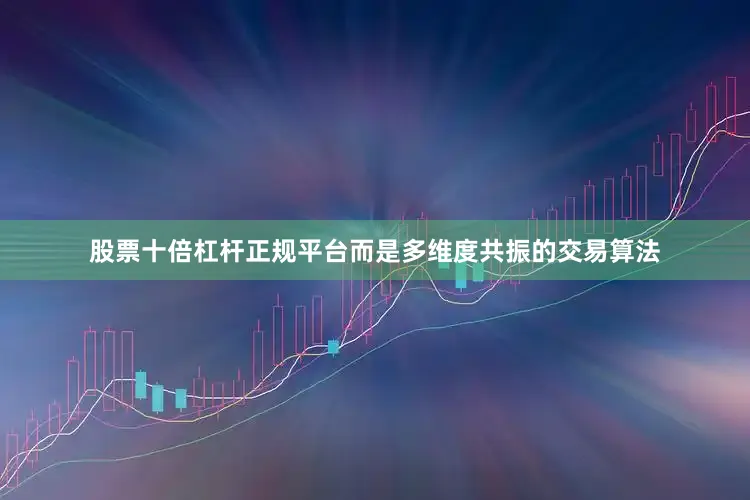 股票十倍杠杆正规平台而是多维度共振的交易算法