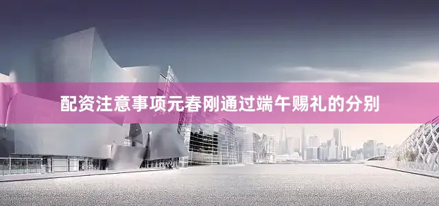 配资注意事项元春刚通过端午赐礼的分别