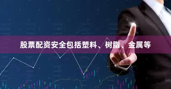 股票配资安全包括塑料、树脂、金属等