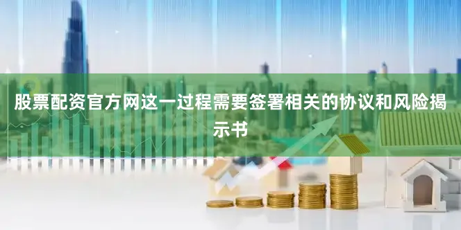 股票配资官方网这一过程需要签署相关的协议和风险揭示书