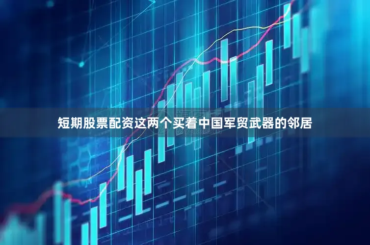 短期股票配资这两个买着中国军贸武器的邻居