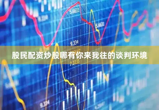 股民配资炒股哪有你来我往的谈判环境