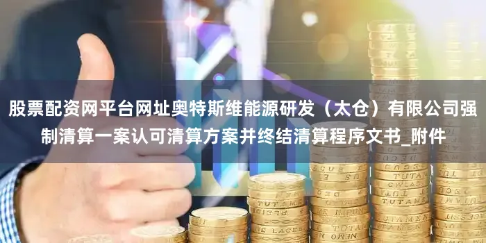 股票配资网平台网址奥特斯维能源研发（太仓）有限公司强制清算一案认可清算方案并终结清算程序文书_附件