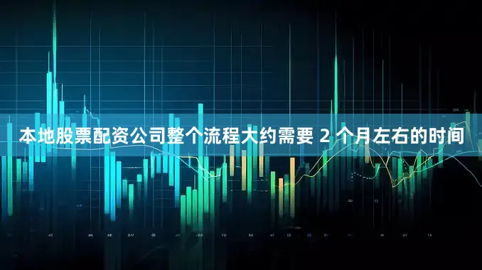本地股票配资公司整个流程大约需要 2 个月左右的时间