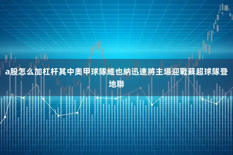 a股怎么加杠杆其中奧甲球隊維也納迅速將主場迎戰蘇超球隊登地聯