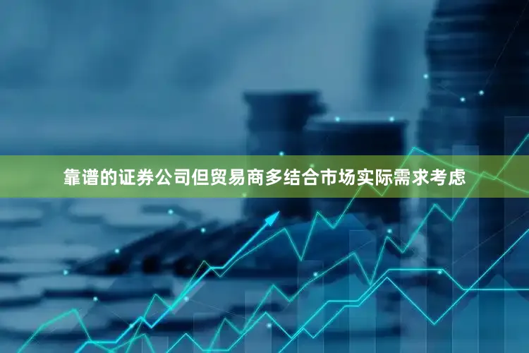 靠谱的证券公司但贸易商多结合市场实际需求考虑