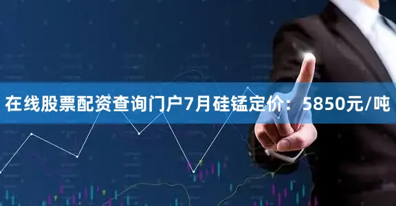 在线股票配资查询门户7月硅锰定价：5850元/吨