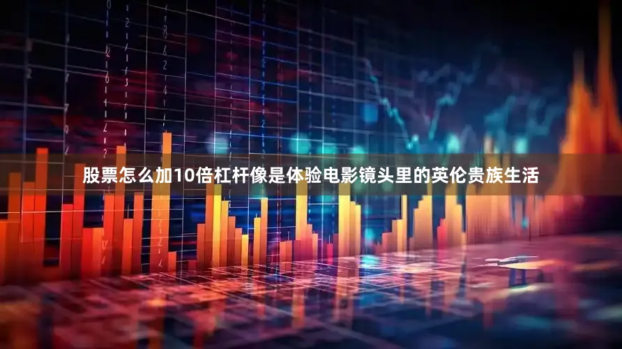 股票怎么加10倍杠杆像是体验电影镜头里的英伦贵族生活