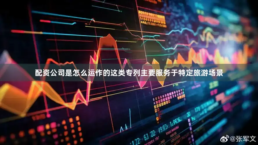 配资公司是怎么运作的这类专列主要服务于特定旅游场景