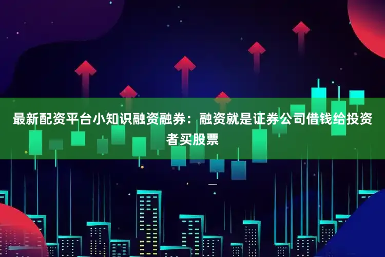 最新配资平台小知识融资融券：融资就是证券公司借钱给投资者买股票