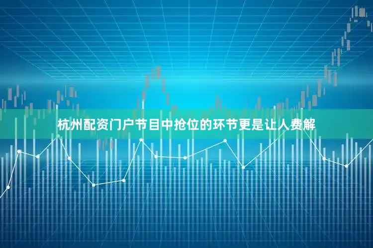 杭州配资门户节目中抢位的环节更是让人费解