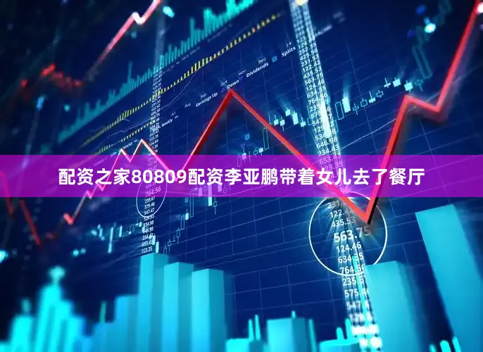 配资之家80809配资李亚鹏带着女儿去了餐厅