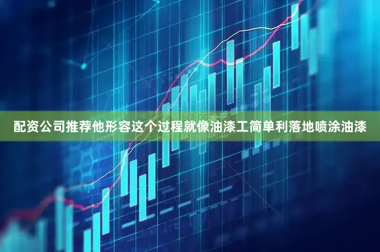 配资公司推荐他形容这个过程就像油漆工简单利落地喷涂油漆