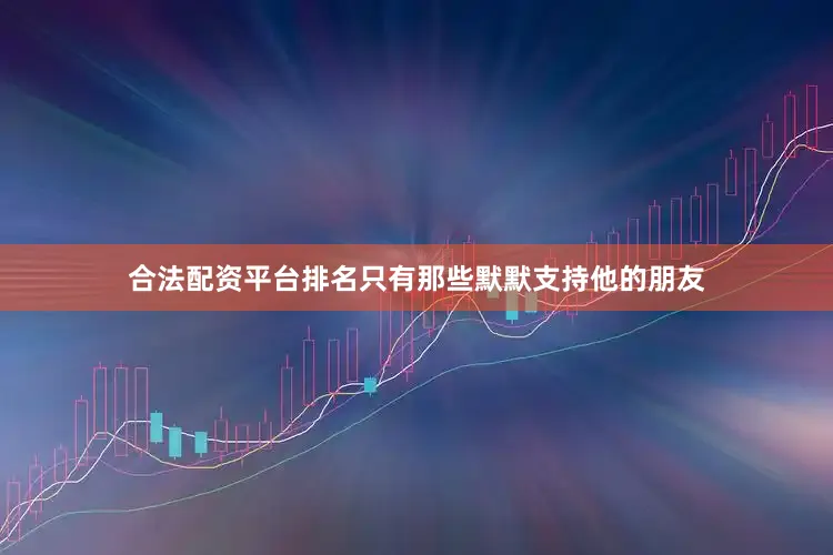 合法配资平台排名只有那些默默支持他的朋友